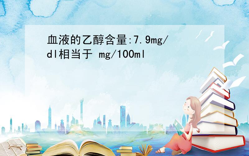 血液的乙醇含量:7.9mg/dl相当于 mg/100ml