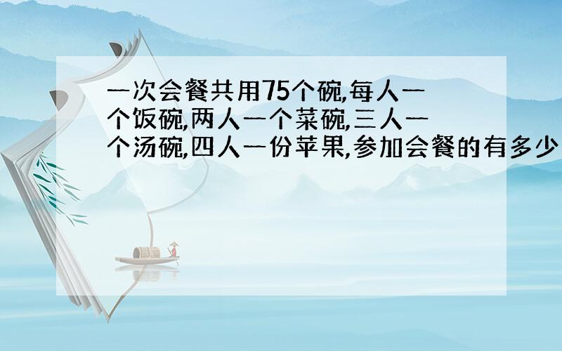 一次会餐共用75个碗,每人一个饭碗,两人一个菜碗,三人一个汤碗,四人一份苹果,参加会餐的有多少人?