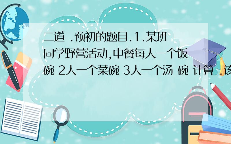 二道 .预初的题目.1.某班同学野营活动,中餐每人一个饭碗 2人一个菜碗 3人一个汤 碗 计算 .该 班 领了 66 个