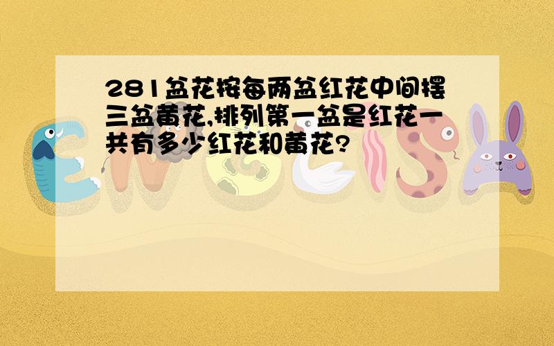 281盆花按每两盆红花中间摆三盆黄花,排列第一盆是红花一共有多少红花和黄花?