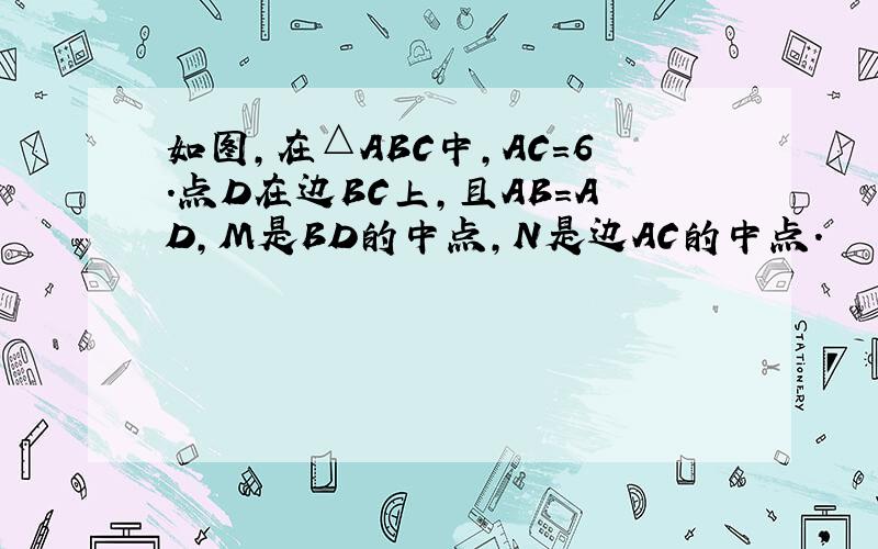 如图，在△ABC中，AC=6．点D在边BC上，且AB=AD，M是BD的中点，N是边AC的中点．