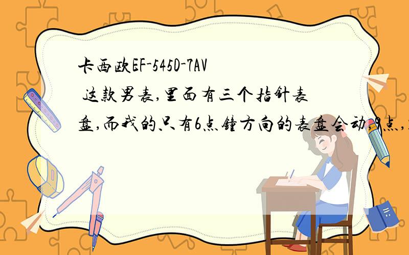 卡西欧EF-545D-7AV 这款男表,里面有三个指针表盘,而我的只有6点钟方向的表盘会动,9点,12点的不会动.