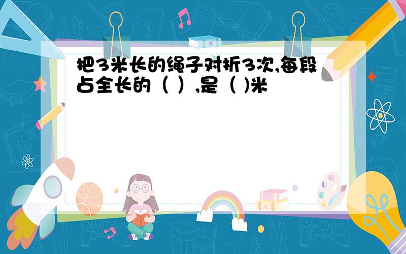 把3米长的绳子对折3次,每段占全长的（ ）,是（ )米