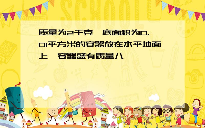 质量为2千克,底面积为0. 01平方米的容器放在水平地面上,容器盛有质量八