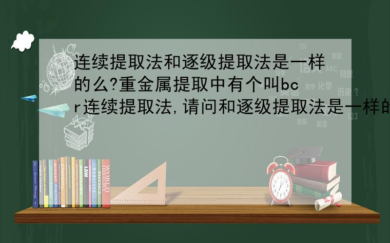 连续提取法和逐级提取法是一样的么?重金属提取中有个叫bcr连续提取法,请问和逐级提取法是一样的么?