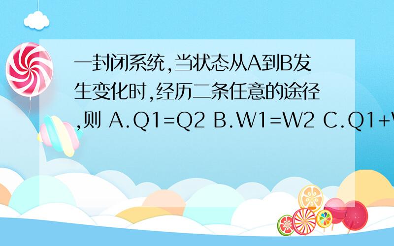 一封闭系统,当状态从A到B发生变化时,经历二条任意的途径,则 A.Q1=Q2 B.W1=W2 C.Q1+W1=Q2+W2