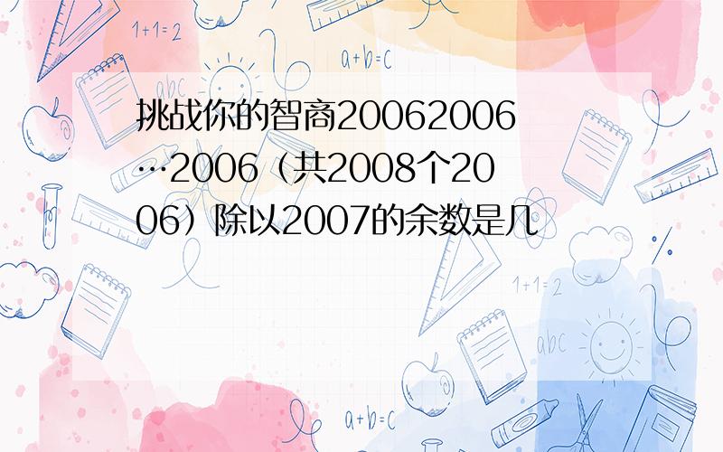 挑战你的智商20062006…2006（共2008个2006）除以2007的余数是几