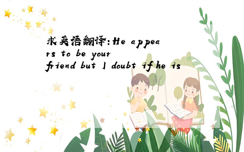 求英语翻译:He appears to be your friend but I doubt if he is