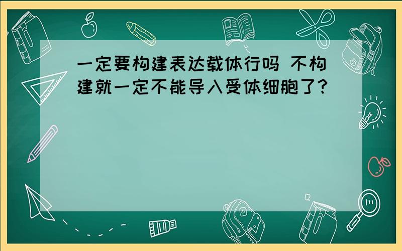 一定要构建表达载体行吗 不构建就一定不能导入受体细胞了?