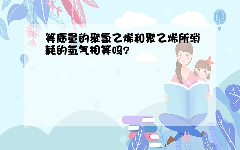 等质量的聚氯乙烯和聚乙烯所消耗的氧气相等吗?