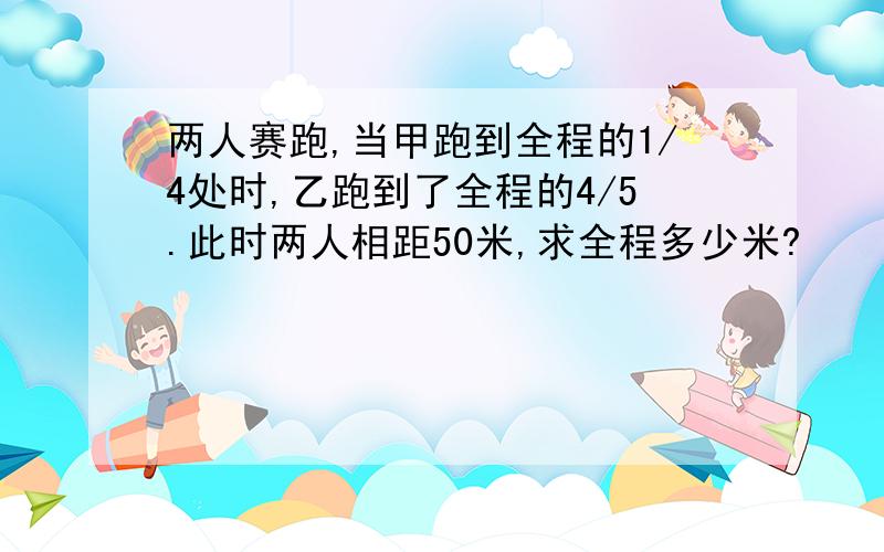 两人赛跑,当甲跑到全程的1/4处时,乙跑到了全程的4/5.此时两人相距50米,求全程多少米?