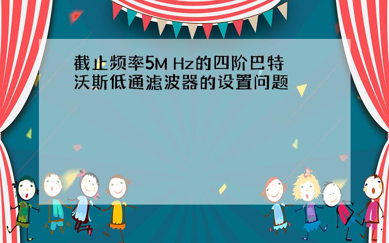 截止频率5M Hz的四阶巴特沃斯低通滤波器的设置问题