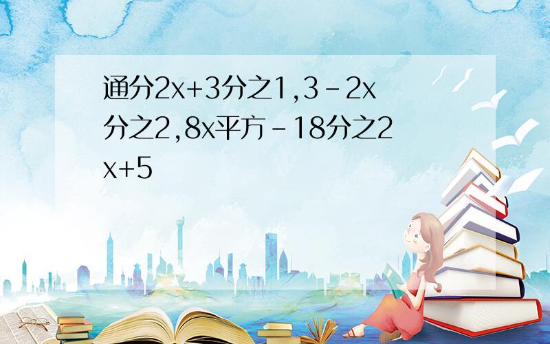 通分2x+3分之1,3-2x分之2,8x平方-18分之2x+5