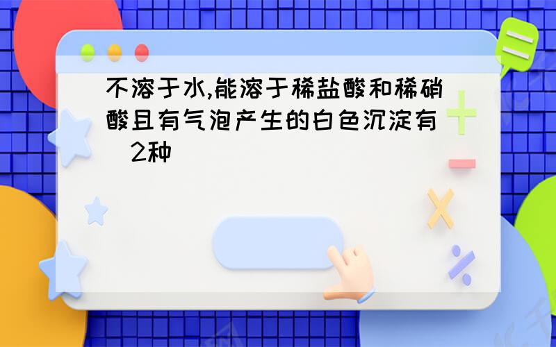 不溶于水,能溶于稀盐酸和稀硝酸且有气泡产生的白色沉淀有 （2种）