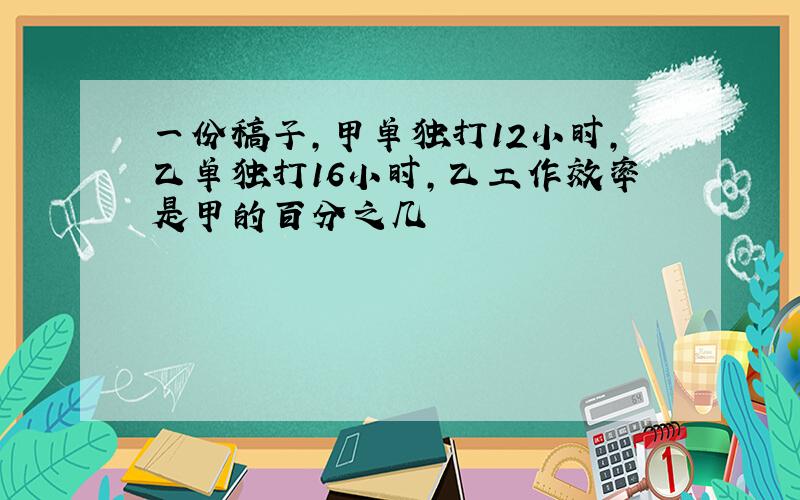 一份稿子,甲单独打12小时,乙单独打16小时,乙工作效率是甲的百分之几