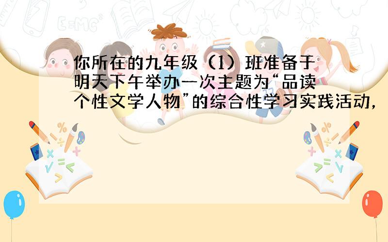 你所在的九年级（1）班准备于明天下午举办一次主题为“品读个性文学人物”的综合性学习实践活动，请你积极参加。