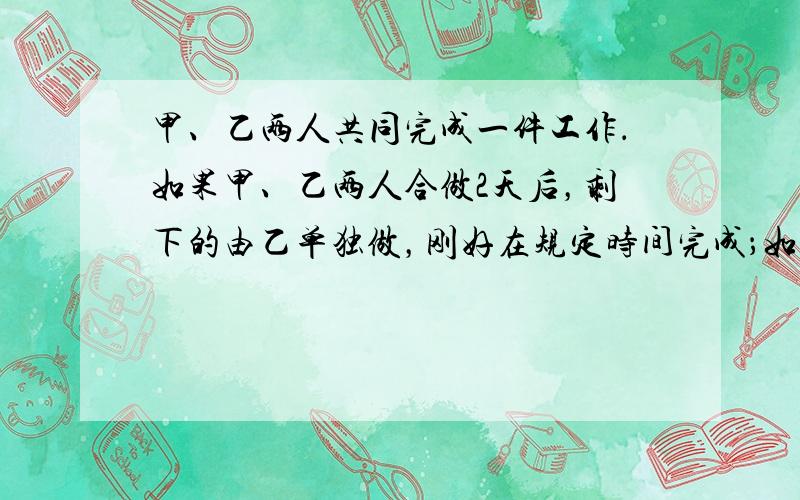 甲、乙两人共同完成一件工作．如果甲、乙两人合做2天后，剩下的由乙单独做，刚好在规定时间完成；如果甲单独做需要18天完成；