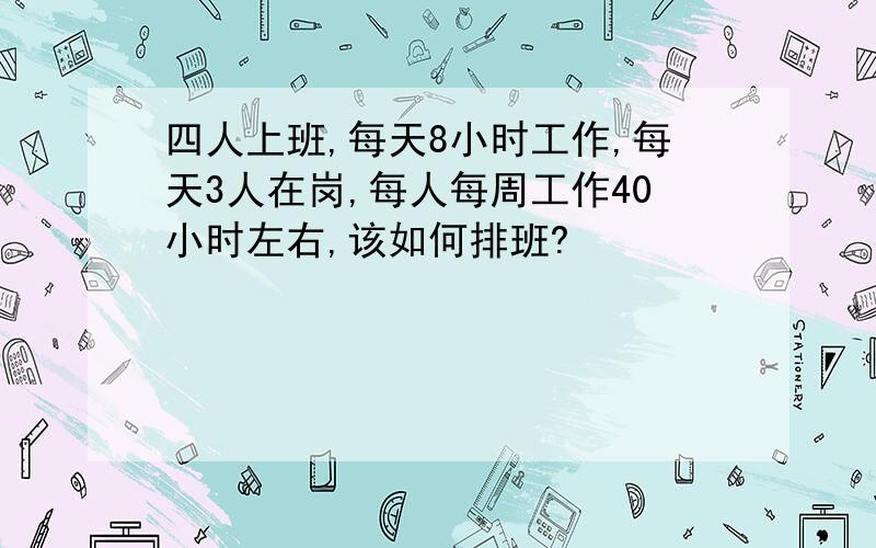 四人上班,每天8小时工作,每天3人在岗,每人每周工作40小时左右,该如何排班?