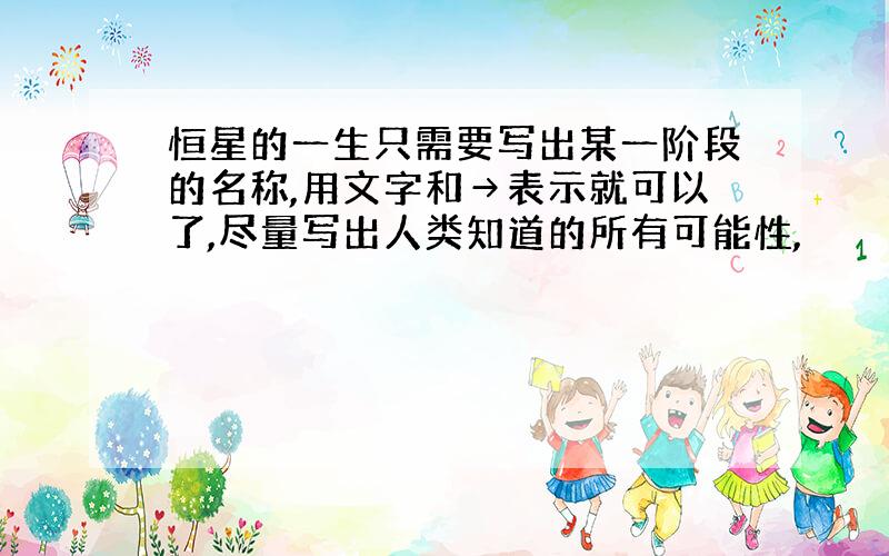 恒星的一生只需要写出某一阶段的名称,用文字和→表示就可以了,尽量写出人类知道的所有可能性,