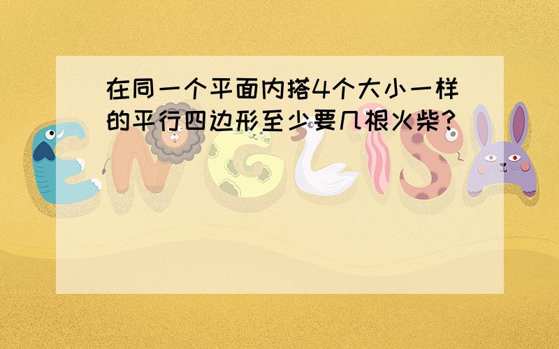 在同一个平面内搭4个大小一样的平行四边形至少要几根火柴?