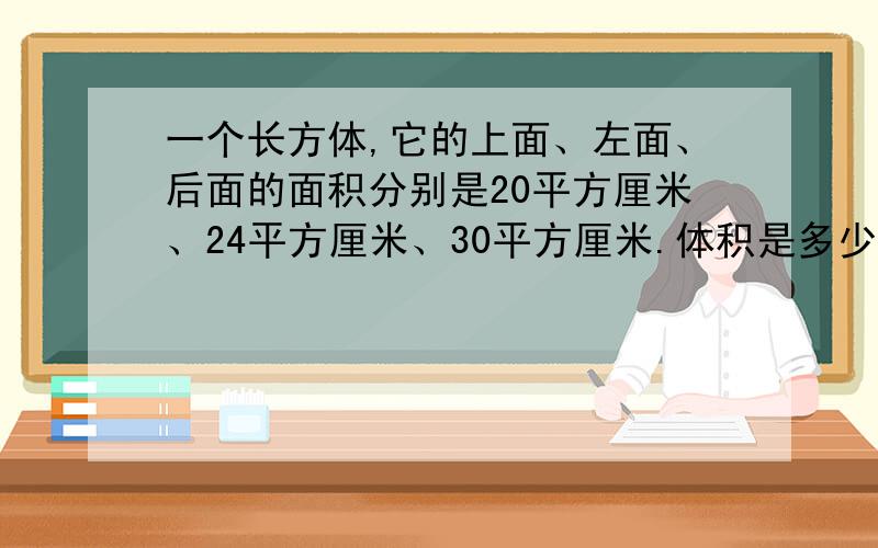 一个长方体,它的上面、左面、后面的面积分别是20平方厘米、24平方厘米、30平方厘米.体积是多少立方厘米