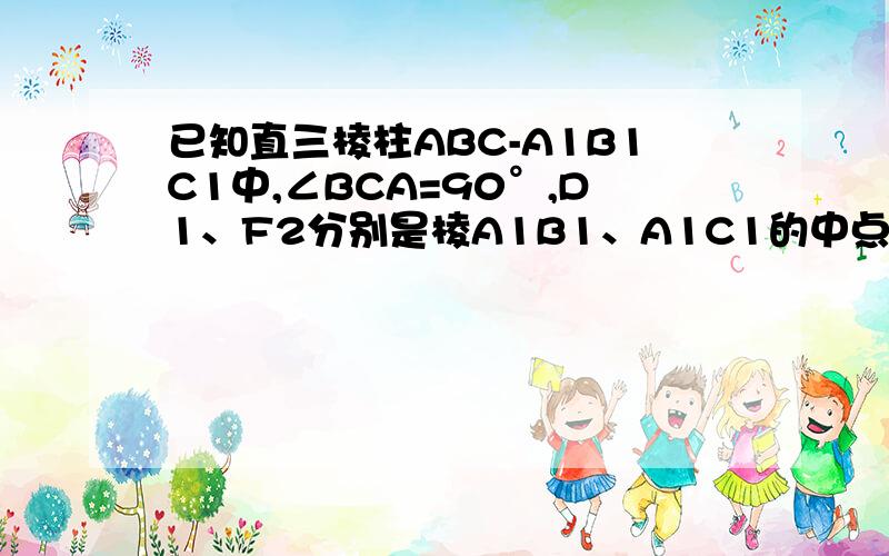 已知直三棱柱ABC-A1B1C1中,∠BCA=90°,D1、F2分别是棱A1B1、A1C1的中点,若BC=CA=CC1,