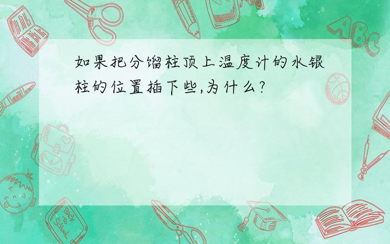 如果把分馏柱顶上温度计的水银柱的位置插下些,为什么?