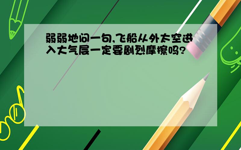 弱弱地问一句,飞船从外太空进入大气层一定要剧烈摩擦吗?