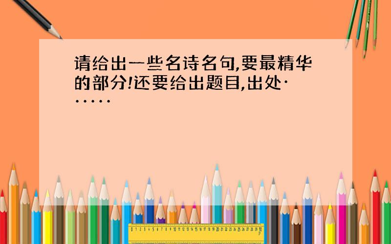 请给出一些名诗名句,要最精华的部分!还要给出题目,出处······