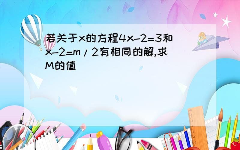 若关于x的方程4x-2=3和x-2=m/2有相同的解,求M的值