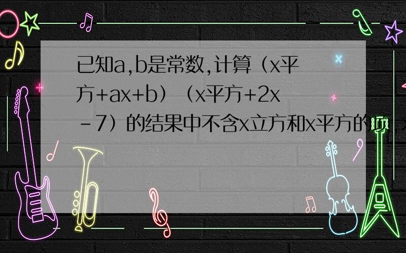 已知a,b是常数,计算（x平方+ax+b）（x平方+2x-7）的结果中不含x立方和x平方的项,求a,b的值