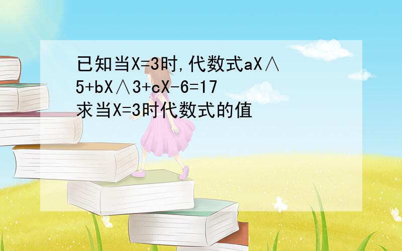 已知当X=3时,代数式aX∧5+bX∧3+cX-6=17求当X=3时代数式的值