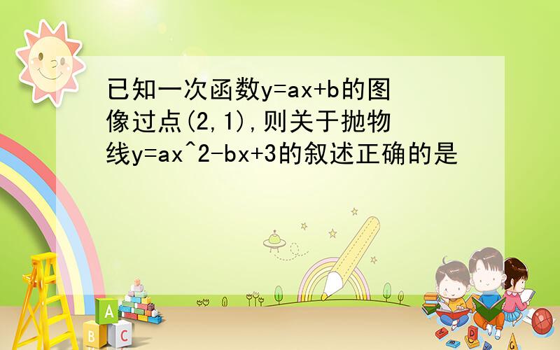 已知一次函数y=ax+b的图像过点(2,1),则关于抛物线y=ax^2-bx+3的叙述正确的是