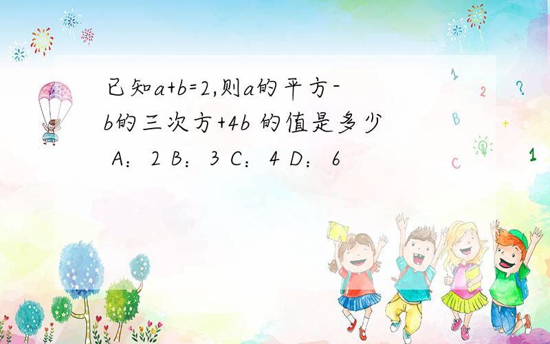 已知a+b=2,则a的平方-b的三次方+4b 的值是多少 A：2 B：3 C：4 D：6