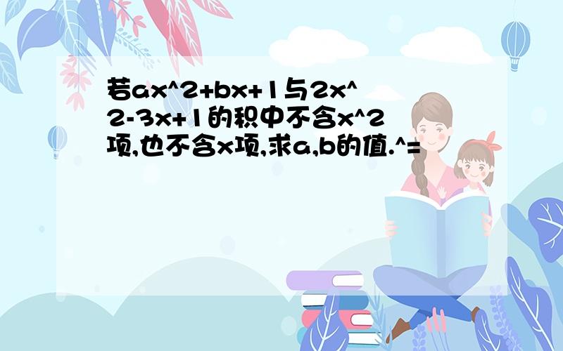 若ax^2+bx+1与2x^2-3x+1的积中不含x^2项,也不含x项,求a,b的值.^=