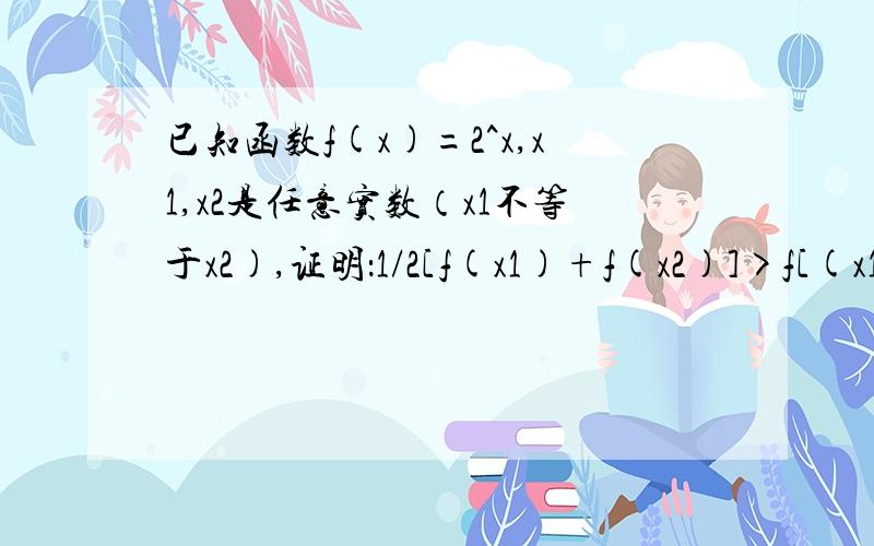 已知函数f(x)=2^x,x1,x2是任意实数（x1不等于x2),证明：1/2[f(x1)+f(x2)]>f[(x1+x