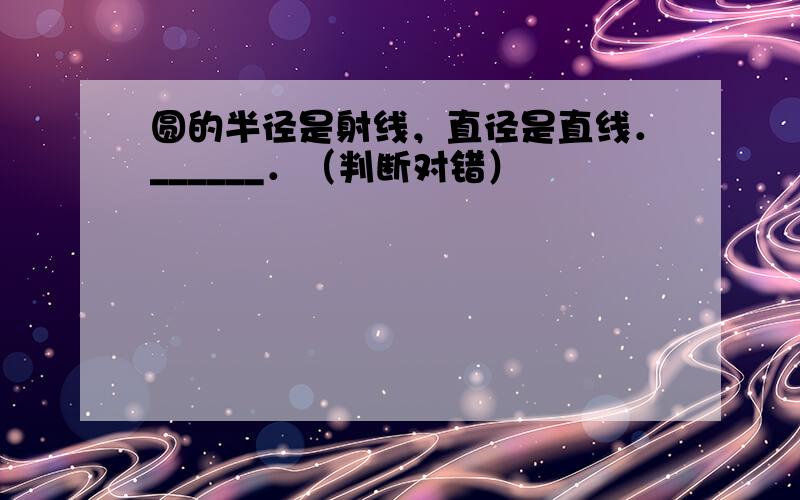 圆的半径是射线，直径是直线．______．（判断对错）