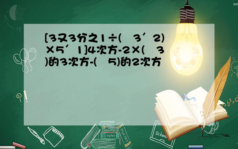 [3又3分之1÷(﹣3′2)×5′1]4次方-2×(﹣3)的3次方-(﹣5)的2次方