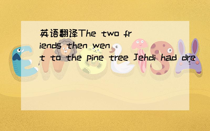 英语翻译The two friends then went to the pine tree Jehdi had dre