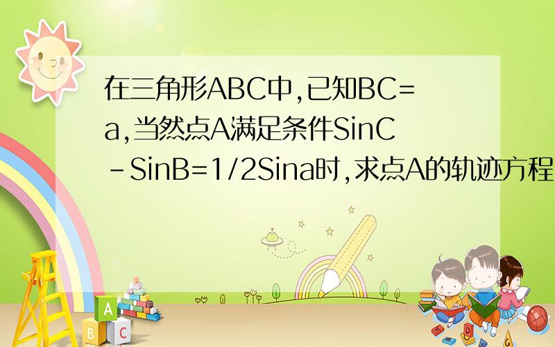 在三角形ABC中,已知BC=a,当然点A满足条件SinC-SinB=1/2Sina时,求点A的轨迹方程.