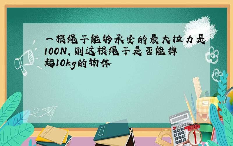 一根绳子能够承受的最大拉力是100N,则这根绳子是否能掉起10kg的物体