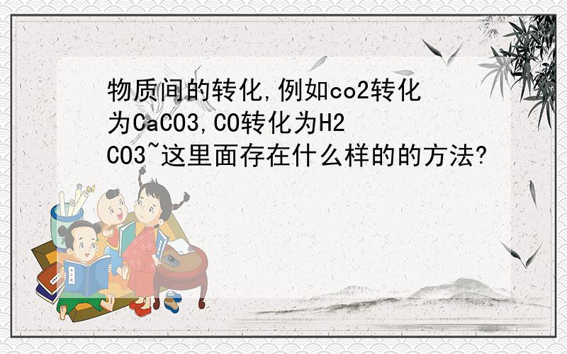 物质间的转化,例如co2转化为CaCO3,CO转化为H2CO3~这里面存在什么样的的方法?