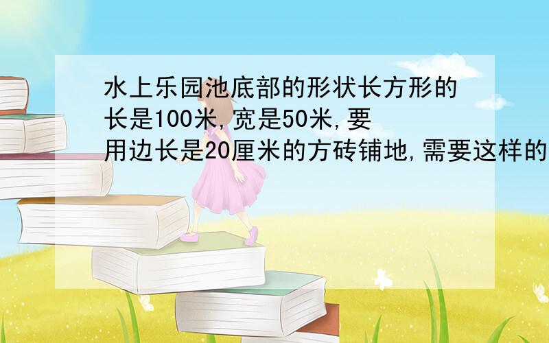 水上乐园池底部的形状长方形的长是100米,宽是50米,要用边长是20厘米的方砖铺地,需要这样的方砖多少块?