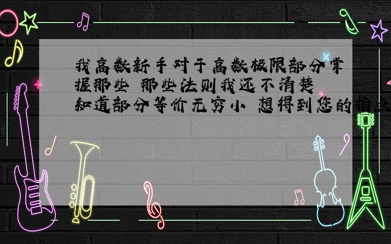 我高数新手对于高数极限部分掌握那些 那些法则我还不清楚 知道部分等价无穷小 想得到您的指点