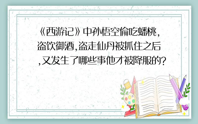 《西游记》中孙悟空偷吃蟠桃,盗饮御酒,盗走仙丹被抓住之后,又发生了哪些事他才被降服的?