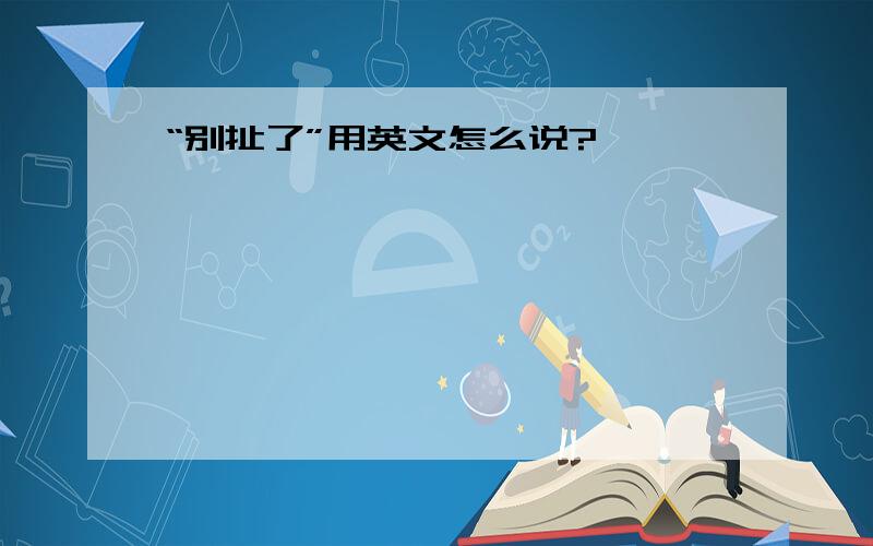 “别扯了”用英文怎么说?