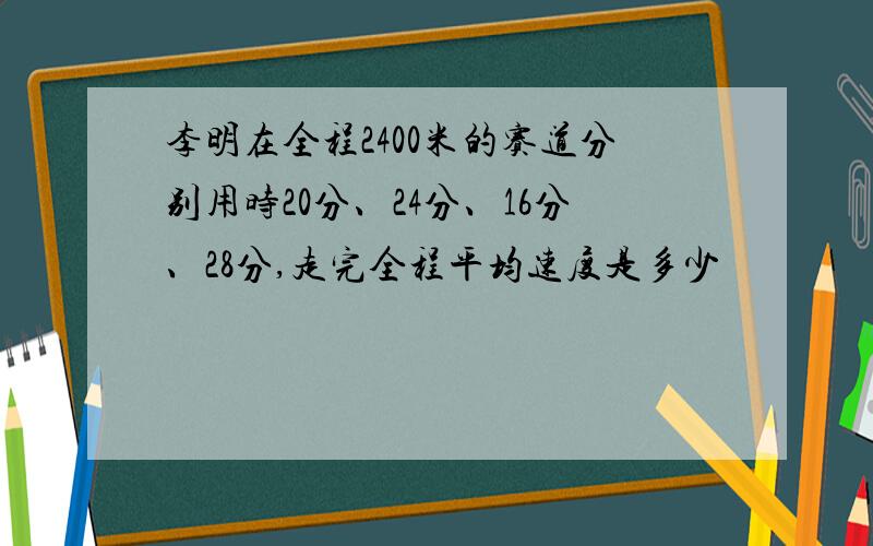 李明在全程2400米的赛道分别用时20分、24分、16分、28分,走完全程平均速度是多少