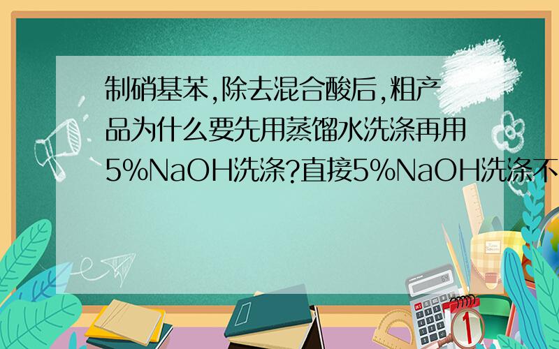 制硝基苯,除去混合酸后,粗产品为什么要先用蒸馏水洗涤再用5%NaOH洗涤?直接5%NaOH洗涤不