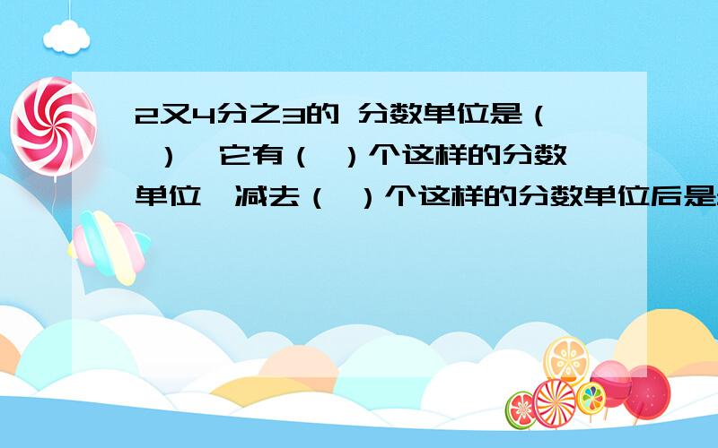 2又4分之3的 分数单位是（ ）,它有（ ）个这样的分数单位,减去（ ）个这样的分数单位后是最小的质数.