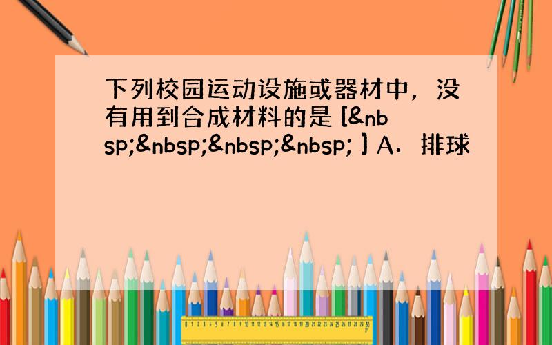 下列校园运动设施或器材中，没有用到合成材料的是 [     ] A．排球